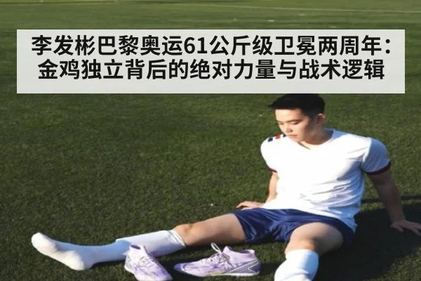 李发彬巴黎奥运61公斤级卫冕两周年:金鸡独立背后的绝对力量与战术逻辑