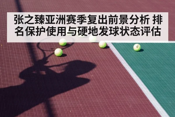 张之臻亚洲赛季复出前景分析 排名保护使用与硬地发球状态评估
