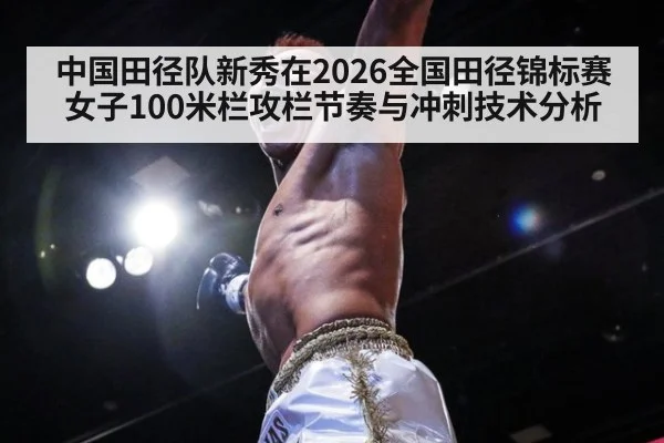 中国田径队新秀在2026全国田径锦标赛女子100米栏攻栏节奏与冲刺技术分析
