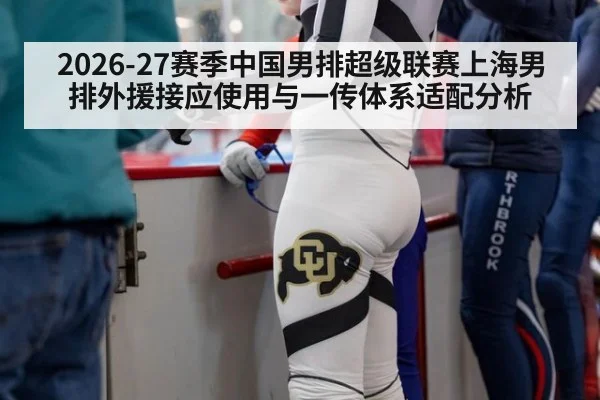 2026-27赛季中国男排超级联赛上海男排外援接应使用与一传体系适配分析