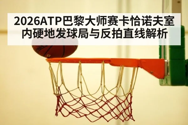 2026ATP巴黎大师赛卡恰诺夫室内硬地发球局与反拍直线解析