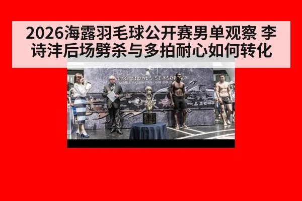 2026海露羽毛球公开赛男单观察 李诗沣后场劈杀与多拍耐心如何转化